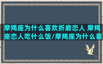 摩羯座为什么喜欢折磨恋人 摩羯座恋人吃什么饭/摩羯座为什么喜欢折磨恋人 摩羯座恋人吃什么饭-我的网站